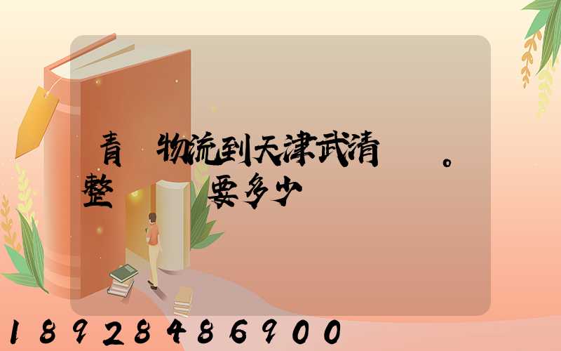 青島物流到天津武清區。整車運輸要多少錢